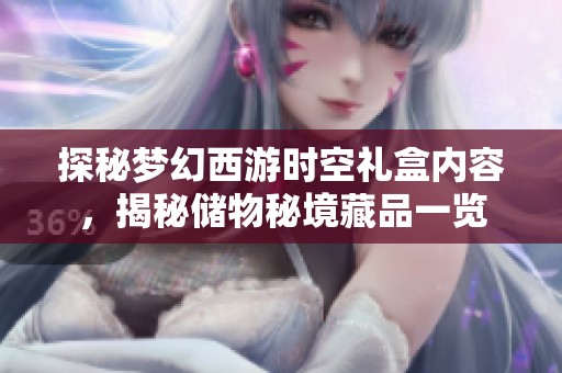 探秘梦幻西游时空礼盒内容，揭秘储物秘境藏品一览