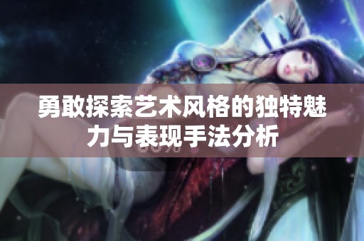 勇敢探索艺术风格的独特魅力与表现手法分析