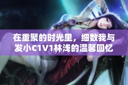 在重聚的时光里，细数我与发小C1V1林浅的温馨回忆