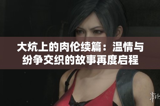 大炕上的肉伦续篇：温情与纷争交织的故事再度启程