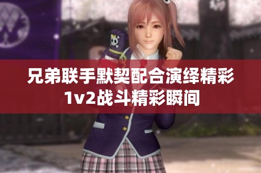 兄弟联手默契配合演绎精彩1v2战斗精彩瞬间
