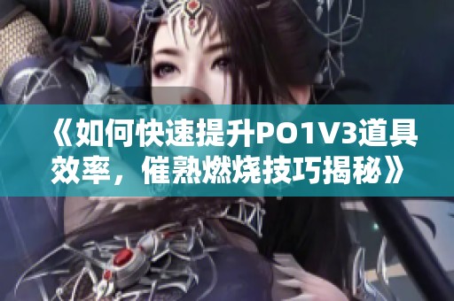 《如何快速提升PO1V3道具效率，催熟燃烧技巧揭秘》