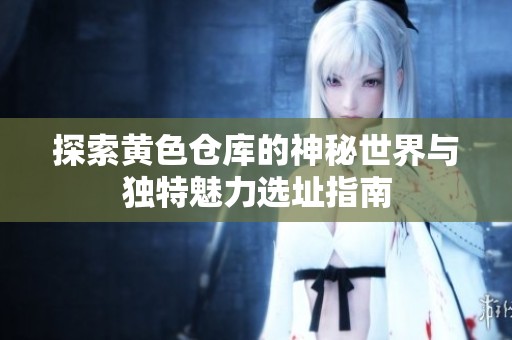 探索黄色仓库的神秘世界与独特魅力选址指南