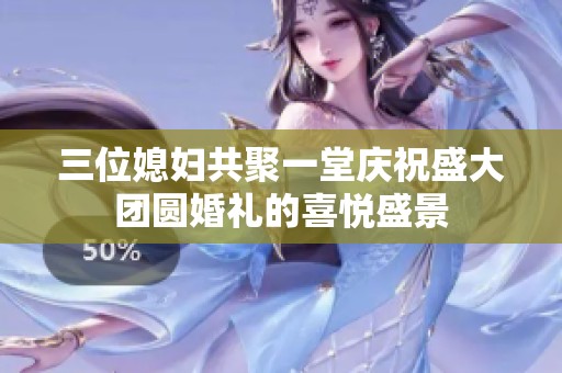 三位媳妇共聚一堂庆祝盛大团圆婚礼的喜悦盛景