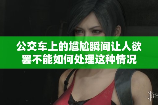公交车上的尴尬瞬间让人欲罢不能如何处理这种情况
