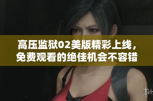 高压监狱02美版精彩上线，免费观看的绝佳机会不容错过