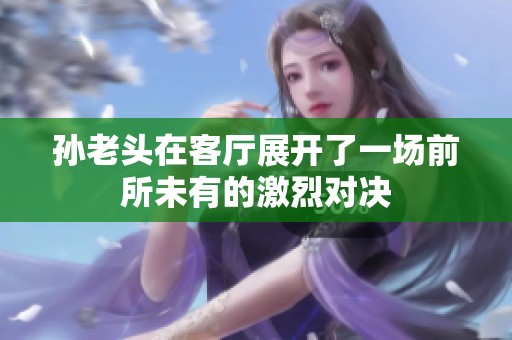 孙老头在客厅展开了一场前所未有的激烈对决