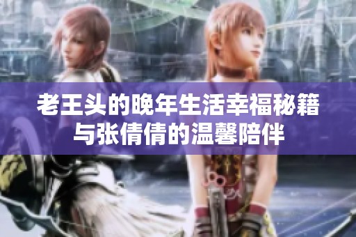 老王头的晚年生活幸福秘籍与张倩倩的温馨陪伴
