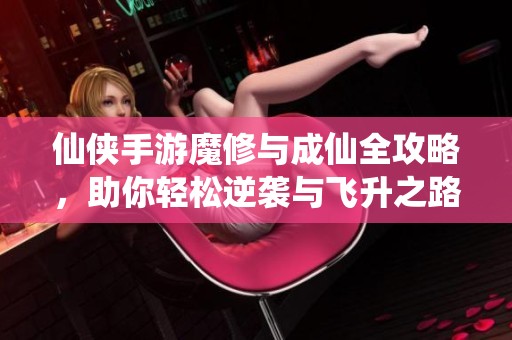 仙侠手游魔修与成仙全攻略，助你轻松逆袭与飞升之路