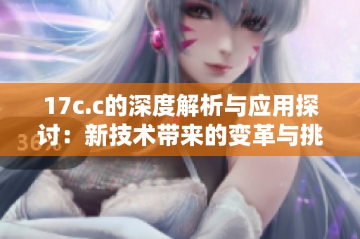 17c.c的深度解析与应用探讨：新技术带来的变革与挑战