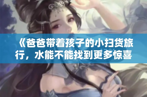 《爸爸带着孩子的小扫货旅行，水能不能找到更多惊喜》