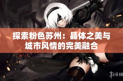 探索粉色苏州：晶体之美与城市风情的完美融合