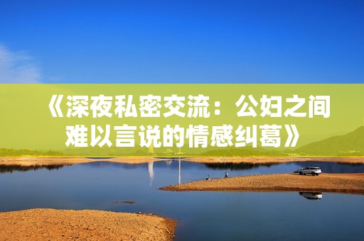《深夜私密交流：公妇之间难以言说的情感纠葛》