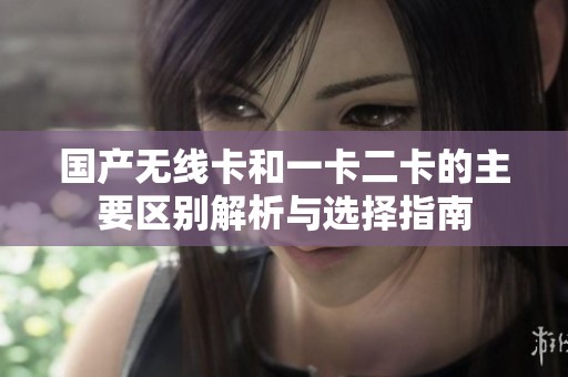 国产无线卡和一卡二卡的主要区别解析与选择指南