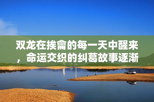 双龙在挨龠的每一天中醒来，命运交织的纠葛故事逐渐展开