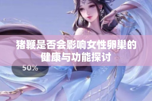 猪鞭是否会影响女性卵巢的健康与功能探讨