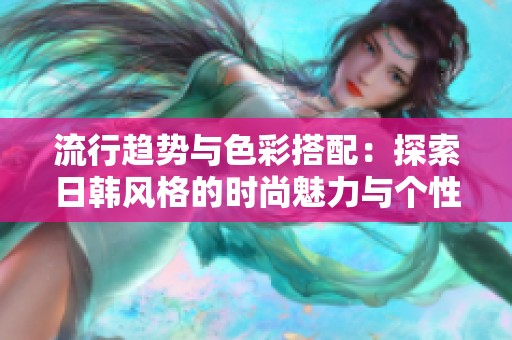流行趋势与色彩搭配：探索日韩风格的时尚魅力与个性表达