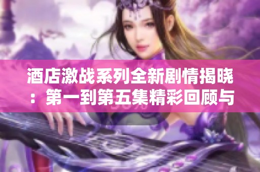酒店激战系列全新剧情揭晓：第一到第五集精彩回顾与分析
