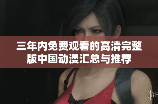 三年内免费观看的高清完整版中国动漫汇总与推荐