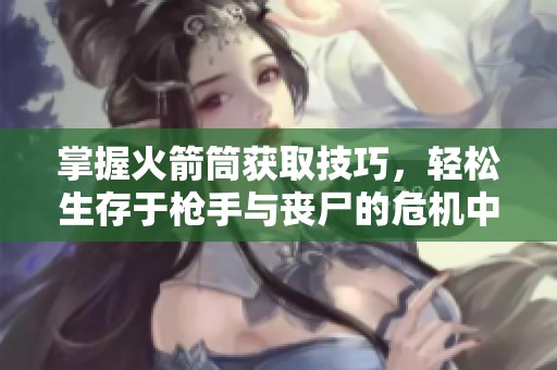 掌握火箭筒获取技巧，轻松生存于枪手与丧尸的危机中