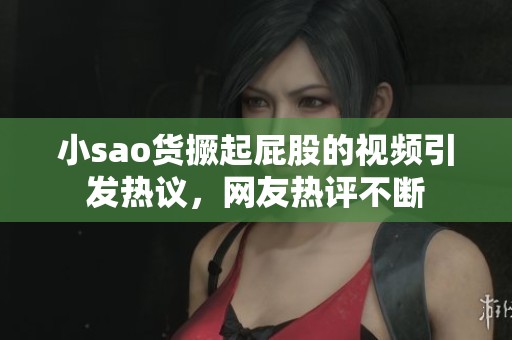 小sao货撅起屁股的视频引发热议，网友热评不断