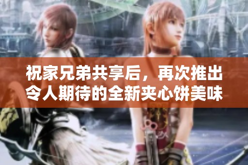 祝家兄弟共享后，再次推出令人期待的全新夹心饼美味！
