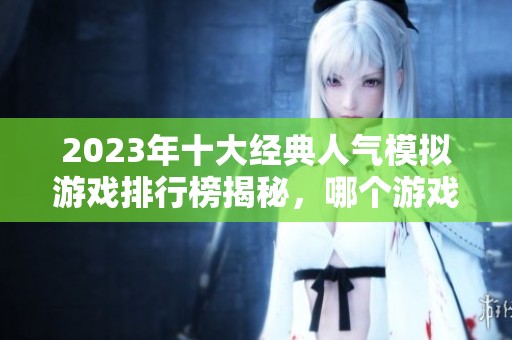 2023年十大经典人气模拟游戏排行榜揭秘，哪个游戏最受欢迎