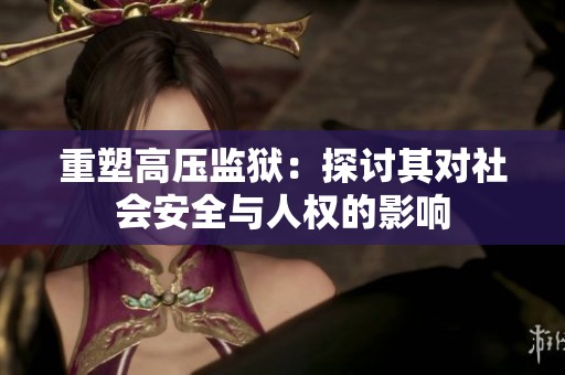 重塑高压监狱：探讨其对社会安全与人权的影响