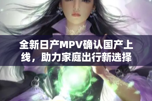 全新日产MPV确认国产上线，助力家庭出行新选择