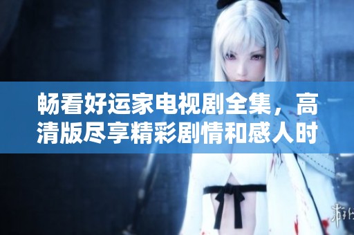 畅看好运家电视剧全集，高清版尽享精彩剧情和感人时刻