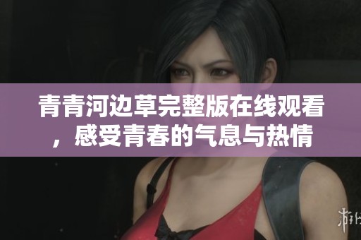 青青河边草完整版在线观看，感受青春的气息与热情