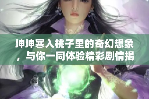 坤坤寒入桃子里的奇幻想象，与你一同体验精彩剧情揭秘