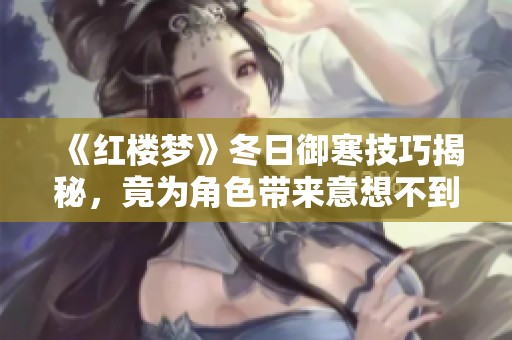 《红楼梦》冬日御寒技巧揭秘，竟为角色带来意想不到的幸福变化