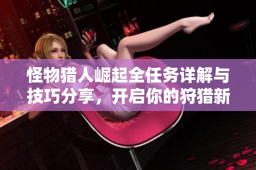 怪物猎人崛起全任务详解与技巧分享，开启你的狩猎新篇章