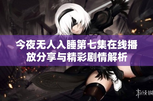 今夜无人入睡第七集在线播放分享与精彩剧情解析