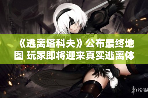 《逃离塔科夫》公布最终地图 玩家即将迎来真实逃离体验