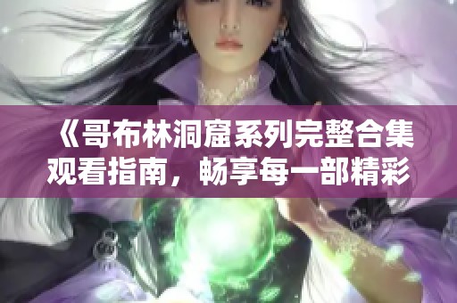 《哥布林洞窟系列完整合集观看指南，畅享每一部精彩内容》