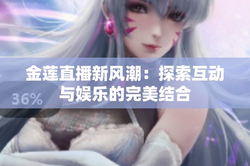 金莲直播新风潮：探索互动与娱乐的完美结合