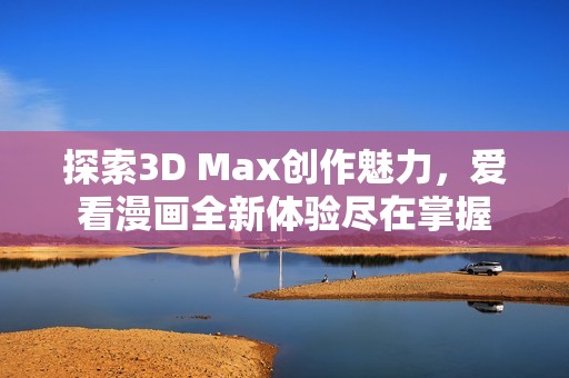 探索3D Max创作魅力，爱看漫画全新体验尽在掌握