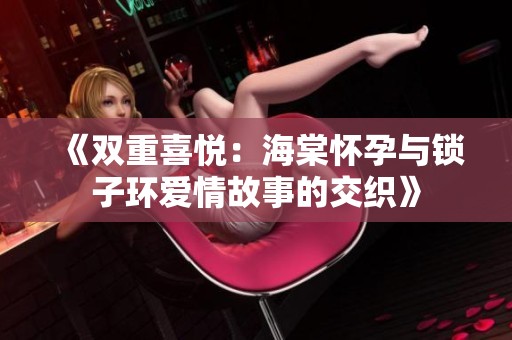 《双重喜悦：海棠怀孕与锁子环爱情故事的交织》