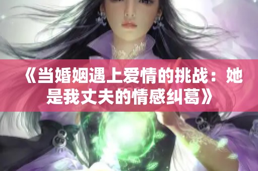 《当婚姻遇上爱情的挑战：她是我丈夫的情感纠葛》
