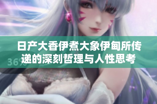 日产大香伊煮大象伊甸所传递的深刻哲理与人性思考