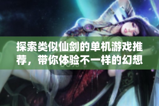 探索类似仙剑的单机游戏推荐，带你体验不一样的幻想旅程
