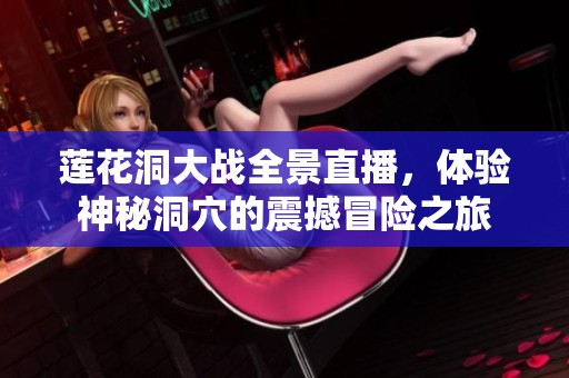 莲花洞大战全景直播，体验神秘洞穴的震撼冒险之旅