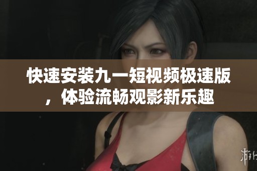 快速安装九一短视频极速版，体验流畅观影新乐趣