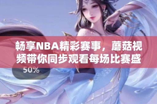畅享NBA精彩赛事，蘑菇视频带你同步观看每场比赛盛况