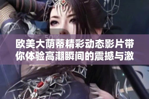 欧美大荫蒂精彩动态影片带你体验高潮瞬间的震撼与激情