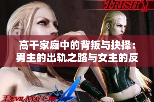 高干家庭中的背叛与抉择：男主的出轨之路与女主的反击