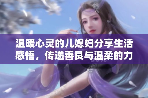 温暖心灵的儿媳妇分享生活感悟，传递善良与温柔的力量