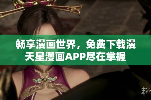 畅享漫画世界，免费下载漫天星漫画APP尽在掌握